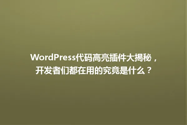 WordPress代码高亮插件大揭秘,开发者们都在用的究竟是什么? 一
