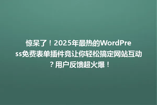 惊呆了！2025年最热的WordPress免费表单插件竟让你轻松搞定网站互动？用户反馈超火爆！ 一