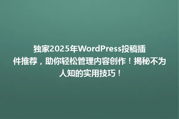 独家2025年WordPress投稿插件推荐,助你轻松管理内容创作!揭秘不为人知的实用技巧! 一