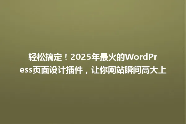 轻松搞定！2025年最火的WordPress页面设计插件，让你网站瞬间高大上 一