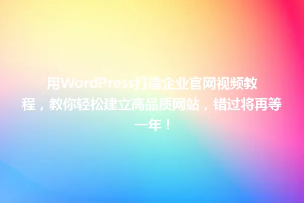 用WordPress打造企业官网视频教程,教你轻松建立高品质网站,错过将再等一年! 一