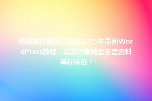 想要搭建网站?这份2025年最新WordPress教程,完美百度网盘全套资料等你来取! 一
