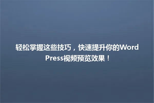 轻松掌握这些技巧，快速提升你的WordPress视频预览效果！ 一