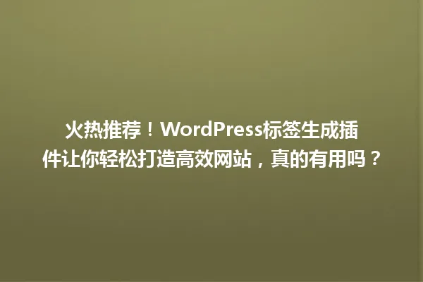 火热推荐！WordPress标签生成插件让你轻松打造高效网站，真的有用吗？ 一