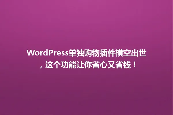 WordPress单独购物插件横空出世,这个功能让你省心又省钱! 一