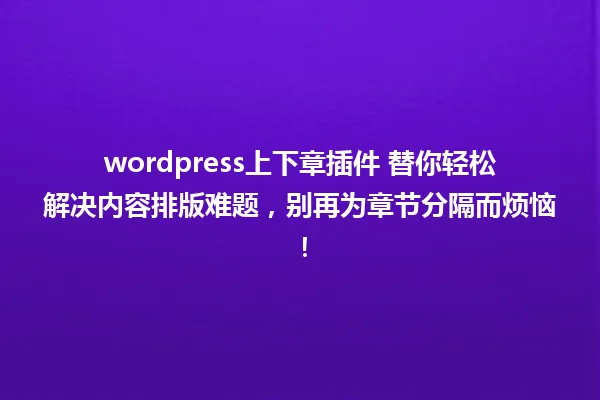 wordpress上下章插件 替你轻松解决内容排版难题,别再为章节分隔而烦恼! 一