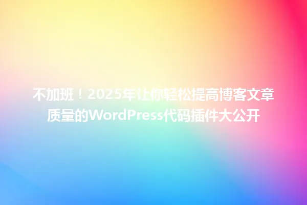 不加班！2025年让你轻松提高博客文章质量的WordPress代码插件大公开 一