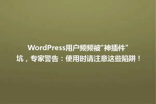 WordPress用户频频被“神插件”坑,专家警告:使用时请注意这些陷阱! 一