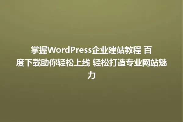 掌握WordPress企业建站教程 百度下载助你轻松上线 轻松打造专业网站魅力 一