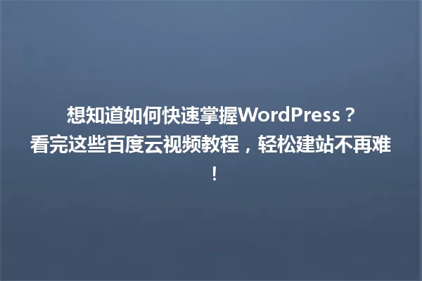 想知道如何快速掌握WordPress?看完这些百度云视频教程,轻松建站不再难! 一