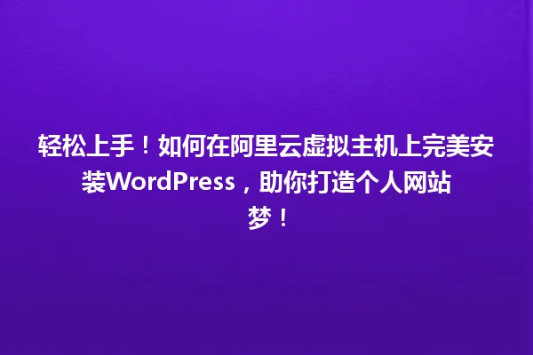 轻松上手！如何在阿里云虚拟主机上完美安装WordPress，助你打造个人网站梦！ 一