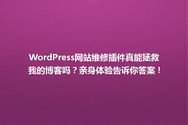 WordPress网站维修插件真能拯救我的博客吗？亲身体验告诉你答案！ 一