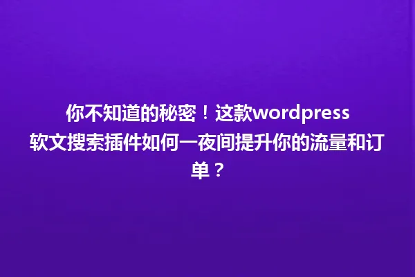 你不知道的秘密！这款wordpress软文搜索插件如何一夜间提升你的流量和订单？ 一
