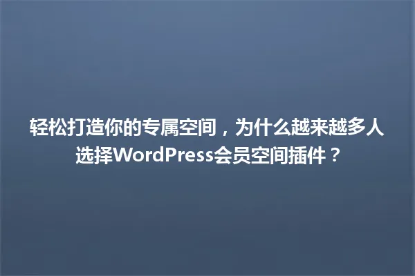 轻松打造你的专属空间，为什么越来越多人选择WordPress会员空间插件？ 一