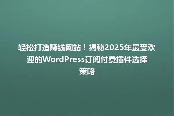 轻松打造赚钱网站！揭秘2025年最受欢迎的WordPress订阅付费插件选择策略 一
