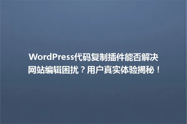 WordPress代码复制插件能否解决网站编辑困扰？用户真实体验揭秘！ 一