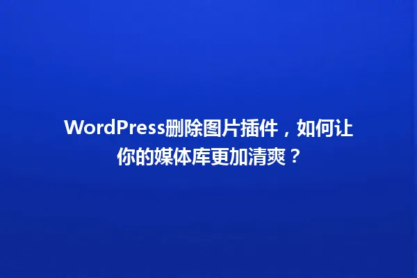 WordPress删除图片插件，如何让你的媒体库更加清爽？ 一