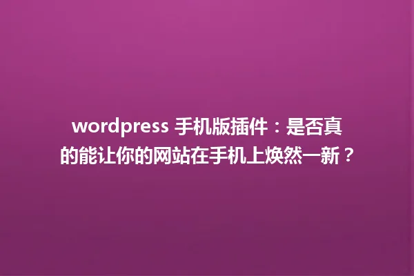 wordpress 手机版插件：是否真的能让你的网站在手机上焕然一新？ 一