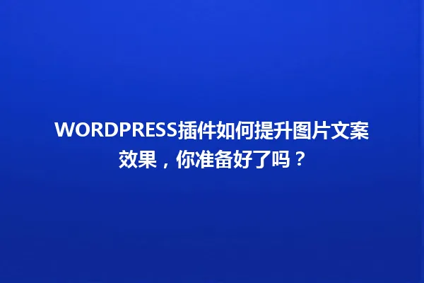 WORDPRESS插件如何提升图片文案效果，你准备好了吗？ 一