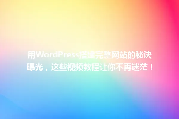 用WordPress搭建完整网站的秘诀曝光,这些视频教程让你不再迷茫! 一