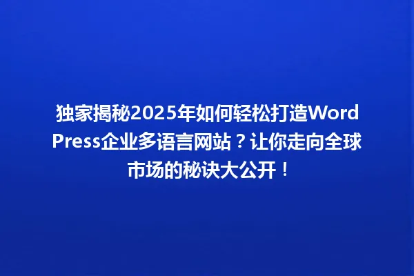 独家揭秘2025年如何轻松打造WordPress企业多语言网站?让你走向全球市场的秘诀大公开! 一