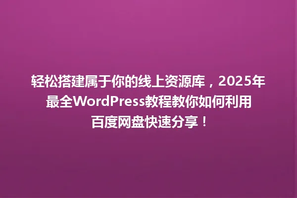 轻松搭建属于你的线上资源库,2025年最全WordPress教程教你如何利用百度网盘快速分享! 一