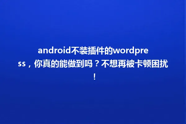 android不装插件的wordpress，你真的能做到吗？不想再被卡顿困扰！ 一