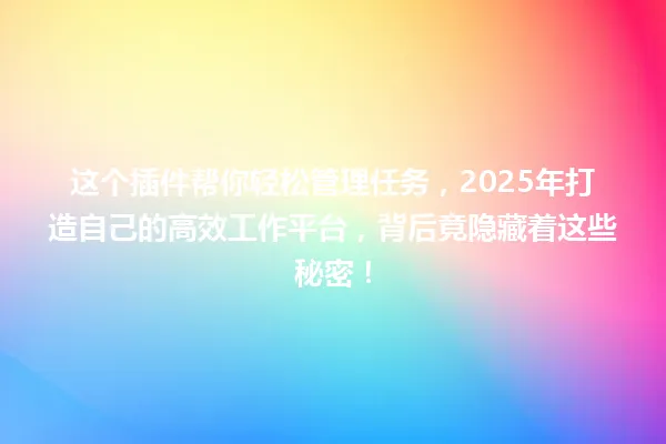 这个插件帮你轻松管理任务,2025年打造自己的高效工作平台,背后竟隐藏着这些秘密! 一