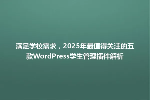 满足学校需求，2025年最值得关注的五款WordPress学生管理插件解析 一