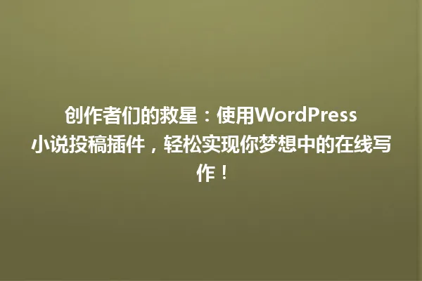 创作者们的救星：使用WordPress小说投稿插件，轻松实现你梦想中的在线写作！ 一