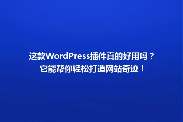 这款WordPress插件真的好用吗?它能帮你轻松打造网站奇迹! 一
