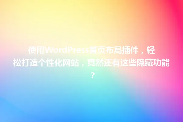 使用WordPress首页布局插件，轻松打造个性化网站，竟然还有这些隐藏功能？ 一