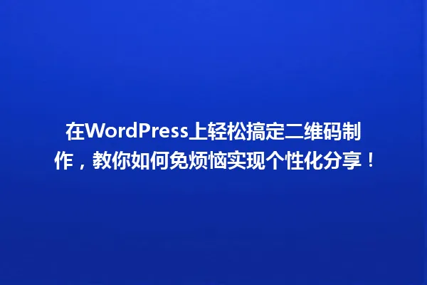 在WordPress上轻松搞定二维码制作,教你如何免烦恼实现个性化分享! 一