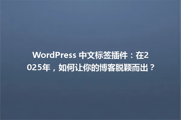 WordPress 中文标签插件:在2025年,如何让你的博客脱颖而出? 一