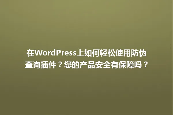 在WordPress上如何轻松使用防伪查询插件？您的产品安全有保障吗？ 一
