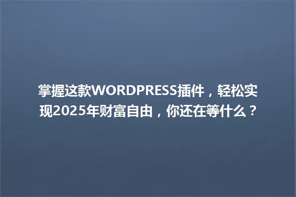 掌握这款WORDPRESS插件,轻松实现2025年财富自由,你还在等什么? 一