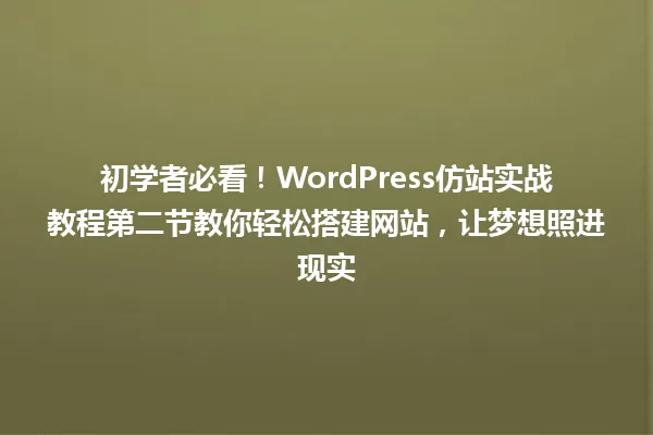 初学者必看!WordPress仿站实战教程第二节教你轻松搭建网站,让梦想照进现实 一