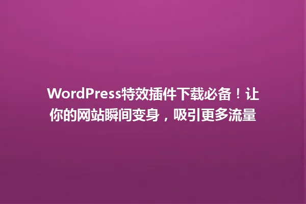 WordPress特效插件下载必备!让你的网站瞬间变身,吸引更多流量 一