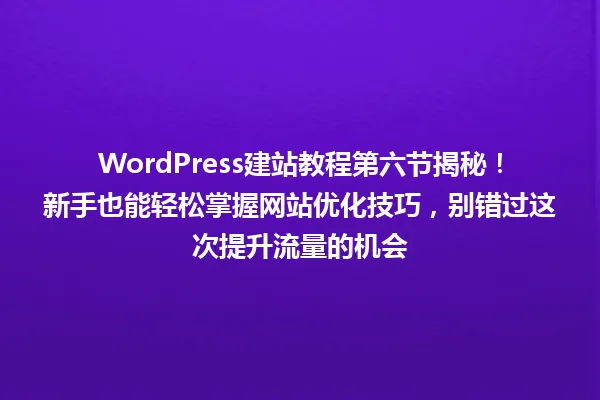 WordPress建站教程第六节揭秘!新手也能轻松掌握网站优化技巧,别错过这次提升流量的机会 一