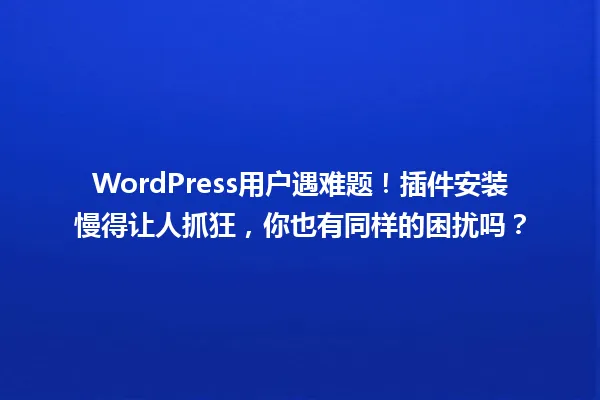 WordPress用户遇难题！插件安装慢得让人抓狂，你也有同样的困扰吗？ 一