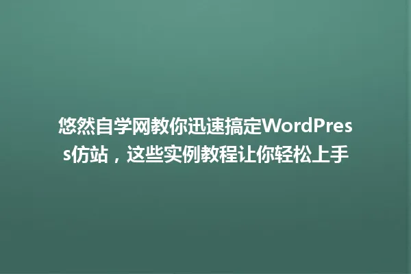 悠然自学网教你迅速搞定WordPress仿站,这些实例教程让你轻松上手 一