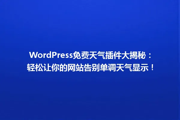 WordPress免费天气插件大揭秘:轻松让你的网站告别单调天气显示! 一