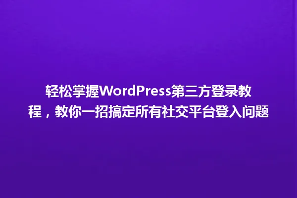 轻松掌握WordPress第三方登录教程，教你一招搞定所有社交平台登入问题 一