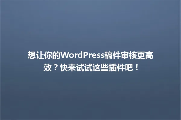 想让你的WordPress稿件审核更高效?快来试试这些插件吧! 一