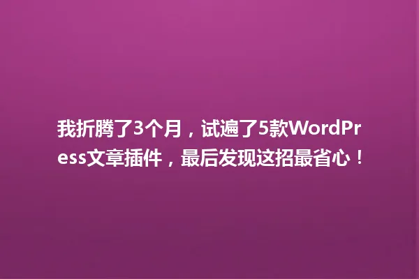 
我折腾了3个月，试遍了5款WordPress文章插件，最后发现这招最省心！ 一