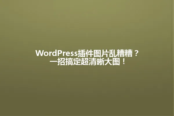 
WordPress插件图片乱糟糟？一招搞定超清晰大图！ 一
