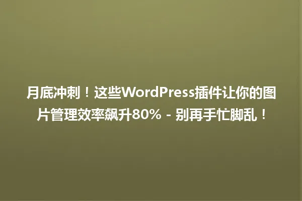 月底冲刺！这些WordPress插件让你的图片管理效率飙升80% - 别再手忙脚乱！ 一