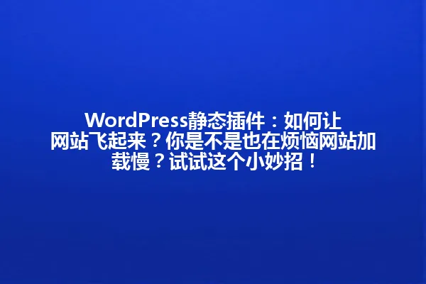 WordPress静态插件:如何让网站飞起来?你是不是也在烦恼网站加载慢?试试这个小妙招! 一