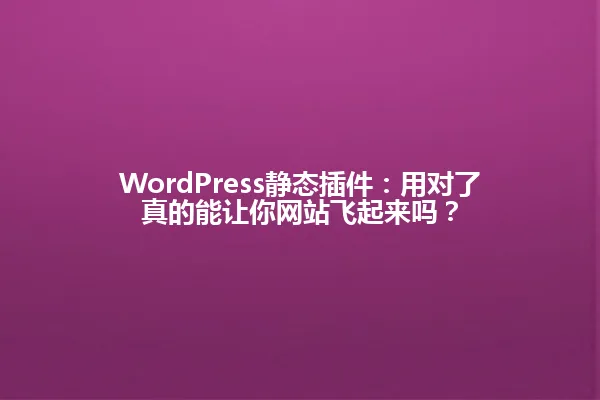 WordPress静态插件:用对了真的能让你网站飞起来吗? 一
