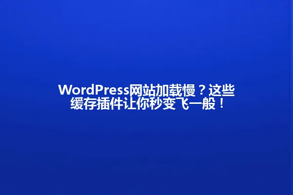 WordPress网站加载慢?这些缓存插件让你秒变飞一般! 一